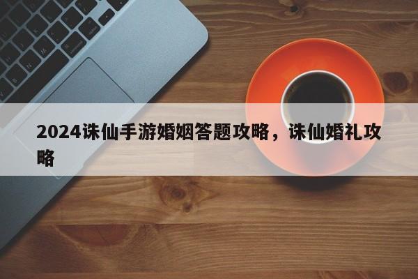 2024诛仙手游婚姻答题攻略,诛仙婚礼攻略