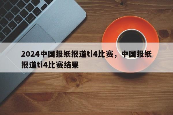 2024中国报纸报道ti4比赛,中国报纸报道ti4比赛结果