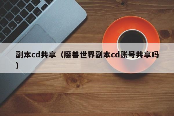 副本cd共享（魔兽世界副本cd账号共享吗）