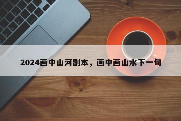 2024画中山河副本，画中画山水下一句