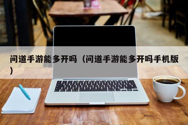 问道手游能多开吗（问道手游能多开吗手机版）