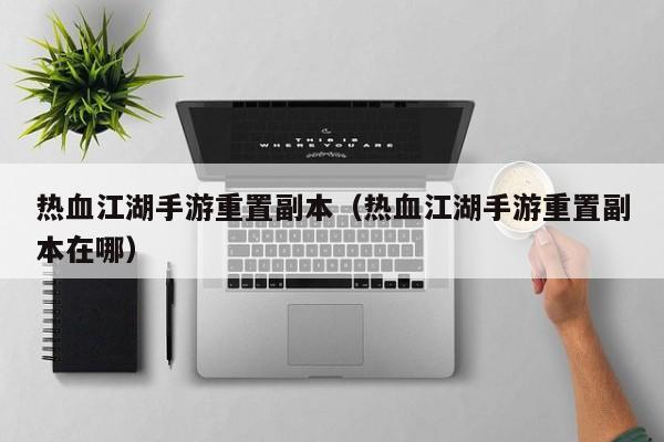 热血江湖手游重置副本（热血江湖手游重置副本在哪）