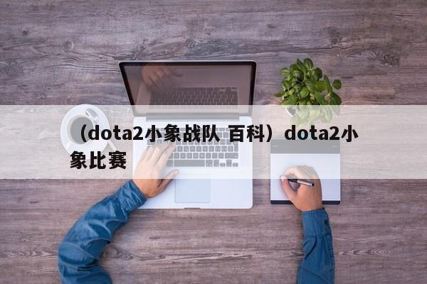 （dota2小象战队 百科）dota2小象比赛