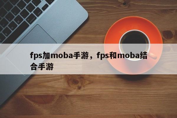 fps加moba手游，fps和moba结合手游