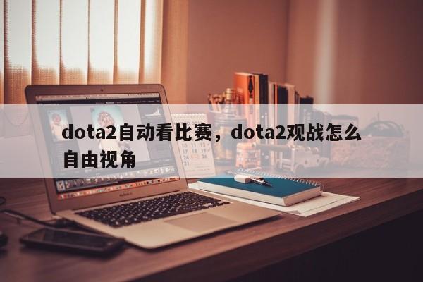 dota2自动看比赛，dota2观战怎么自由视角