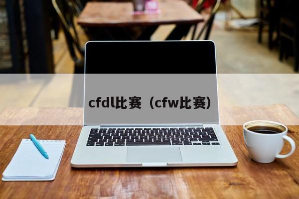 cfdl比赛（cfw比赛）