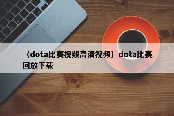 （dota比赛视频高清视频）dota比赛回放下载