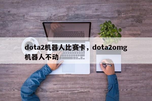 dota2机器人比赛卡，dota2omg机器人不动