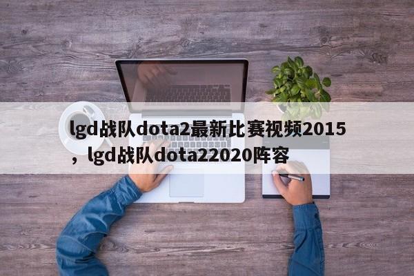 lgd战队dota2最新比赛视频2015，lgd战队dota22020阵容
