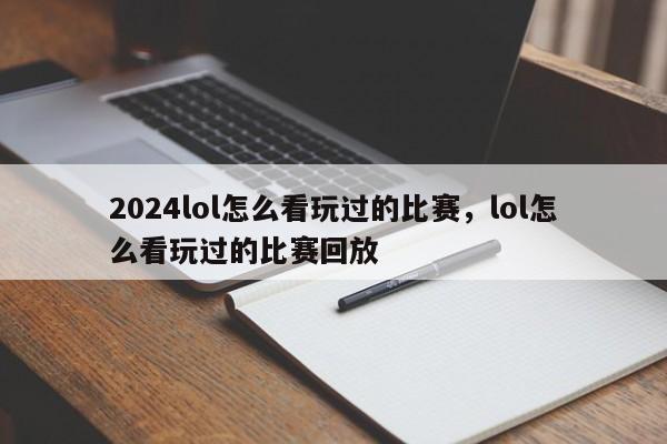2024lol怎么看玩过的比赛，lol怎么看玩过的比赛回放