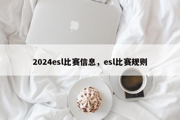 2024esl比赛信息，esl比赛规则