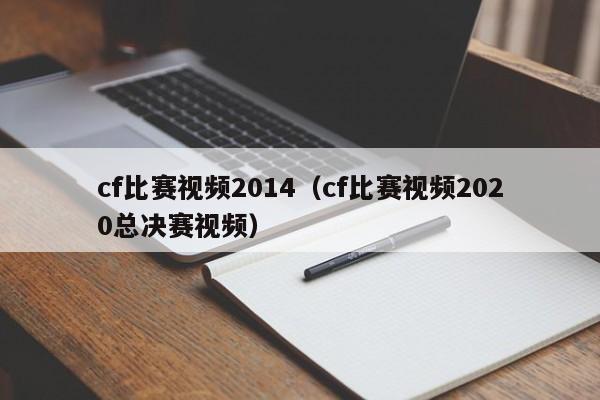 cf比赛视频2014（cf比赛视频2020总决赛视频）