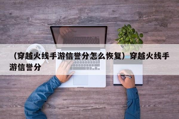 （穿越火线手游信誉分怎么恢复）穿越火线手游信誉分
