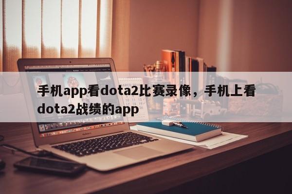 手机app看dota2比赛录像，手机上看dota2战绩的app
