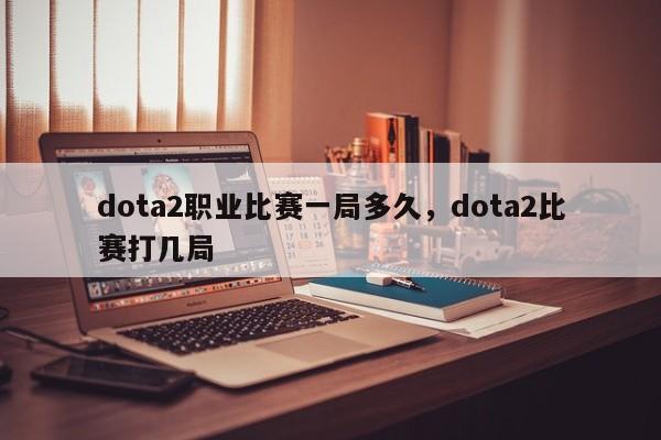 dota2职业比赛一局多久，dota2比赛打几局