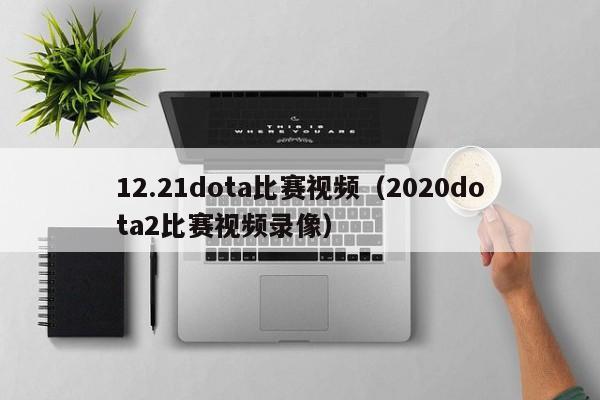 12.21dota比赛视频（2020dota2比赛视频录像）