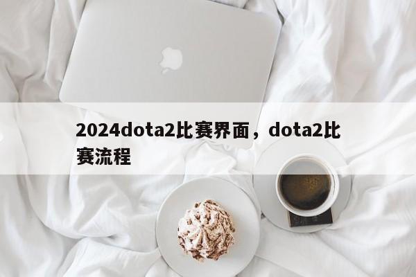 2024dota2比赛界面，dota2比赛流程