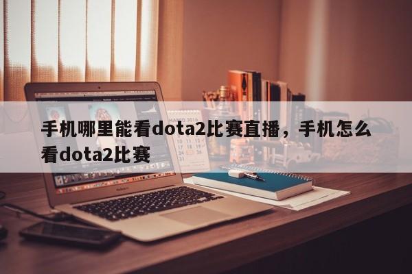 手机哪里能看dota2比赛直播，手机怎么看dota2比赛