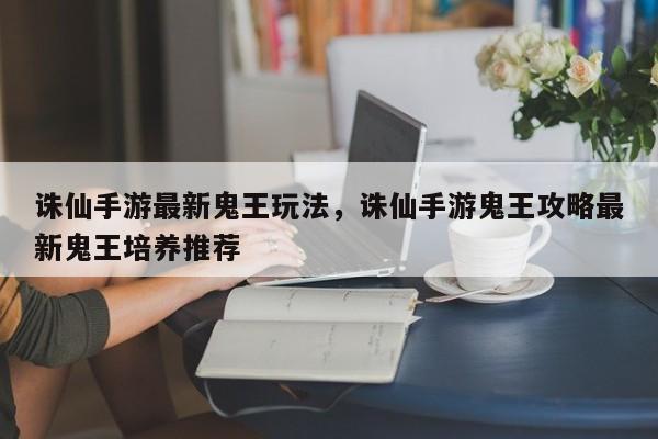 诛仙手游最新鬼王玩法，诛仙手游鬼王攻略最新鬼王培养推荐