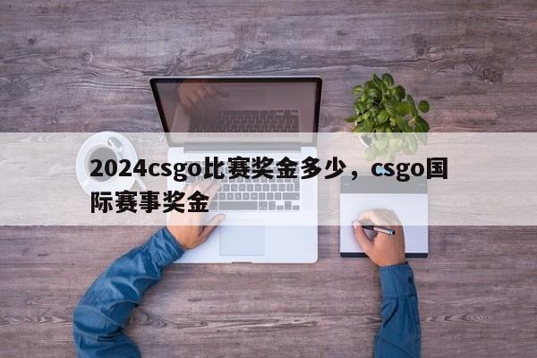 2024csgo比赛奖金多少，csgo国际赛事奖金