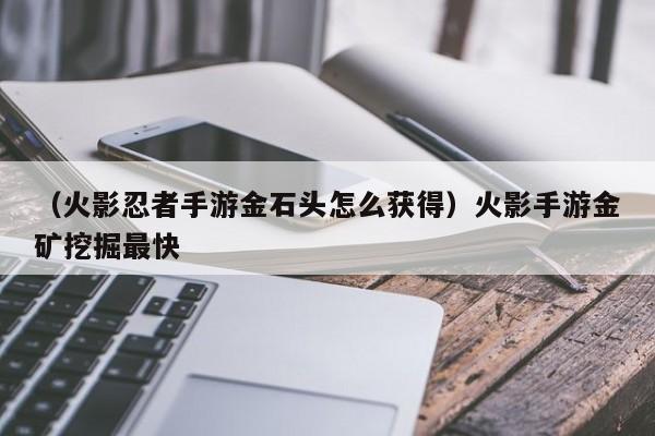（火影忍者手游金石头怎么获得）火影手游金矿挖掘最快