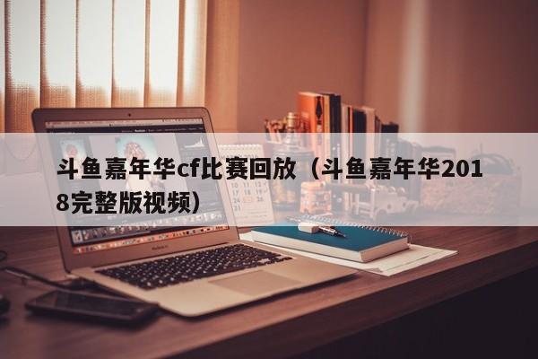 斗鱼嘉年华cf比赛回放（斗鱼嘉年华2018完整版视频）