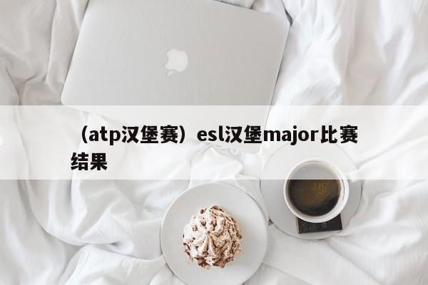 （atp汉堡赛）esl汉堡major比赛结果