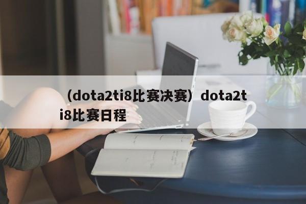 （dota2ti8比赛决赛）dota2ti8比赛日程