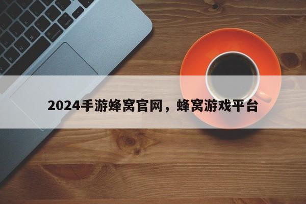 2024手游蜂窝官网，蜂窝游戏平台