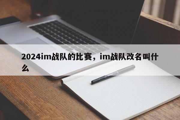 2024im战队的比赛，im战队改名叫什么