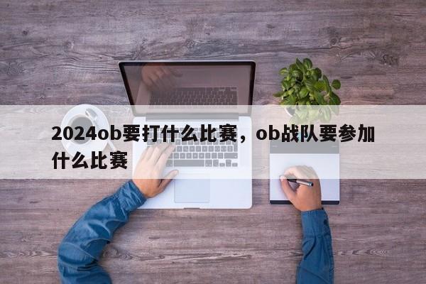 2024ob要打什么比赛，ob战队要参加什么比赛