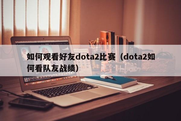 如何观看好友dota2比赛（dota2如何看队友战绩）