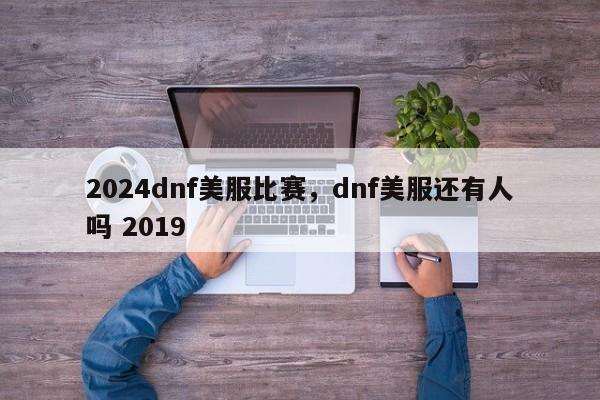 2024dnf美服比赛，dnf美服还有人吗 2019