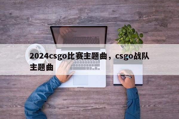 2024csgo比赛主题曲，csgo战队主题曲