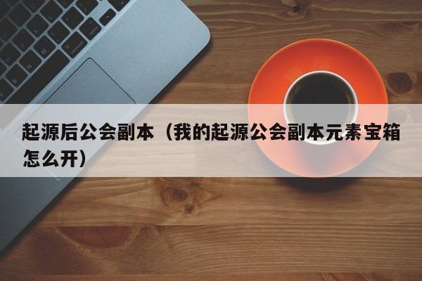 起源后公会副本（我的起源公会副本元素宝箱怎么开）