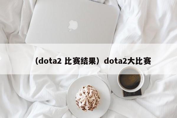 （dota2 比赛结果）dota2大比赛