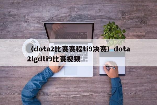 （dota2比赛赛程ti9决赛）dota2lgdti9比赛视频