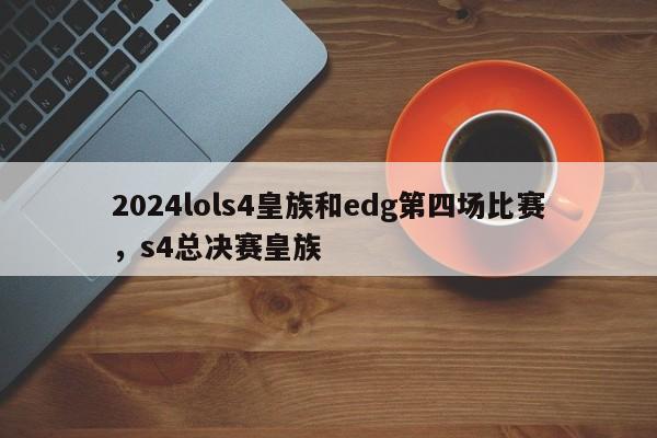 2024lols4皇族和edg第四场比赛，s4总决赛皇族