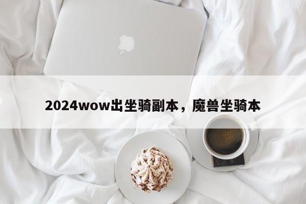 2024wow出坐骑副本，魔兽坐骑本