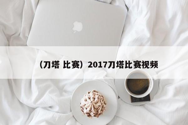 （刀塔 比赛）2017刀塔比赛视频