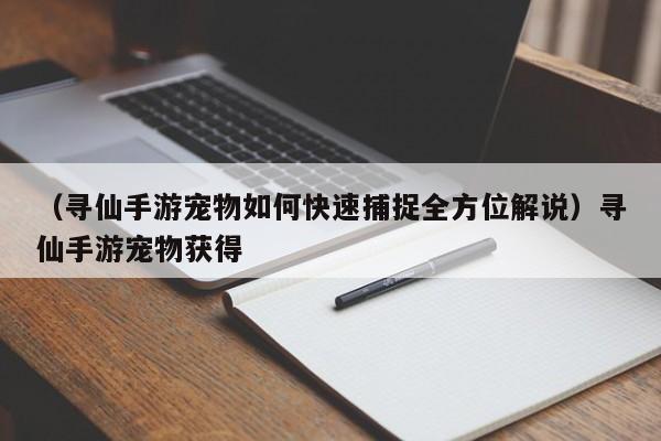 （寻仙手游宠物如何快速捕捉全方位解说）寻仙手游宠物获得