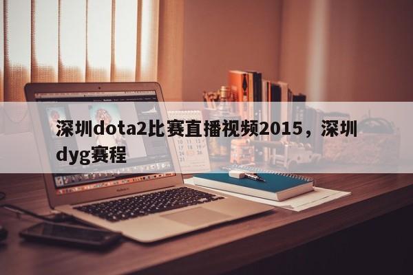 深圳dota2比赛直播视频2015，深圳dyg赛程