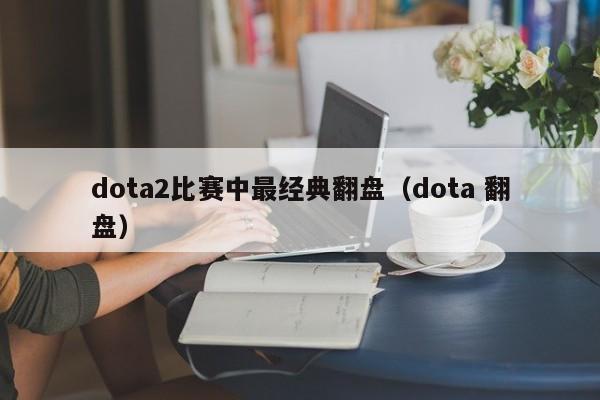 dota2比赛中最经典翻盘（dota 翻盘）
