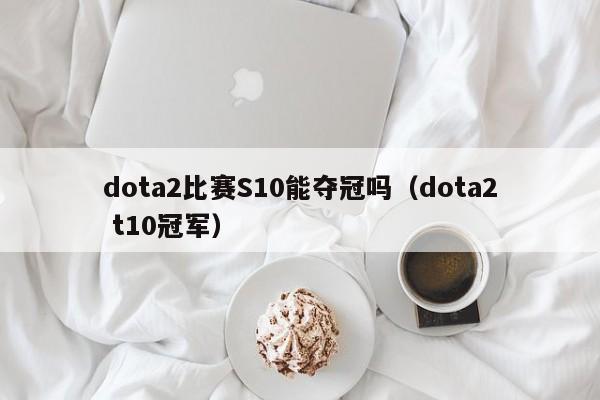 dota2比赛S10能夺冠吗（dota2 t10冠军）