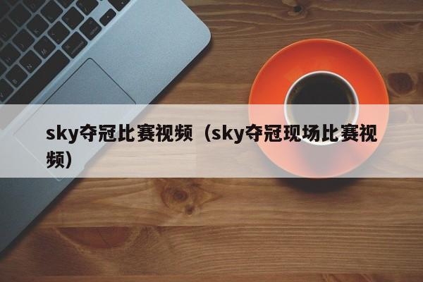 sky夺冠比赛视频（sky夺冠现场比赛视频）