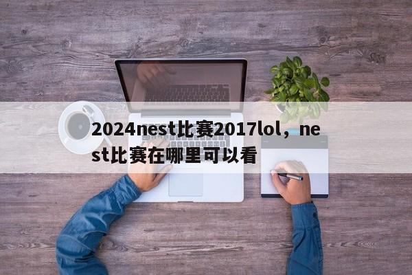 2024nest比赛2017lol，nest比赛在哪里可以看