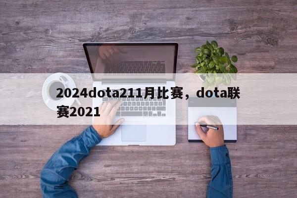 2024dota211月比赛，dota联赛2021