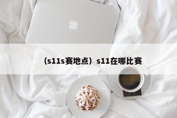 （s11s赛地点）s11在哪比赛