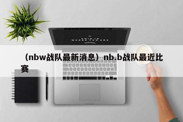 （nbw战队最新消息）nb.b战队最近比赛