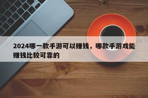 2024哪一款手游可以赚钱，哪款手游戏能赚钱比较可靠的
